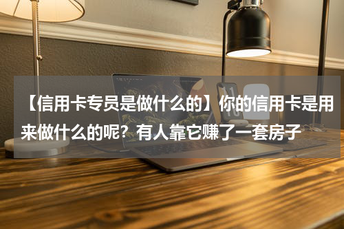 【信用卡专员是做什么的】你的信用卡是用来做什么的呢？有人靠它赚了一套房子