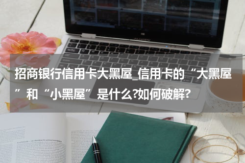 招商银行信用卡大黑屋_信用卡的“大黑屋”和“小黑屋”是什么?如何破解?
