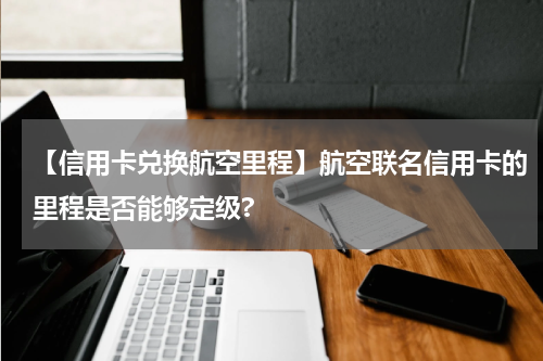 【信用卡兑换航空里程】航空联名信用卡的里程是否能够定级?
