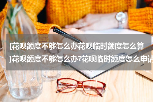 [花呗额度不够怎么办花呗临时额度怎么算]花呗额度不够怎么办?花呗临时额度怎么申请?