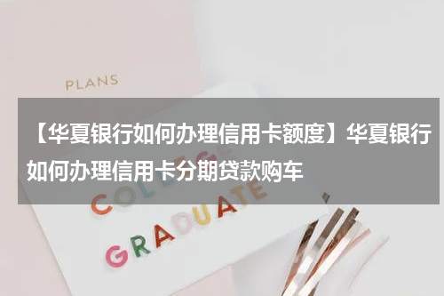 【华夏银行如何办理信用卡额度】华夏银行如何办理信用卡分期贷款购车