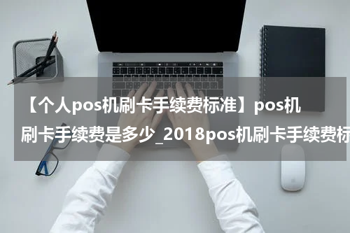 【个人pos机刷卡手续费标准】pos机刷卡手续费是多少_2018pos机刷卡手续费标准