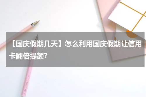 【国庆假期几天】怎么利用国庆假期让信用卡翻倍提额?