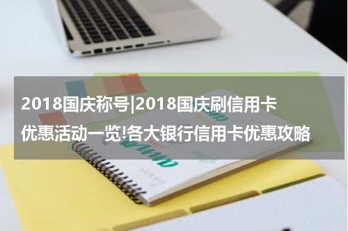2018国庆称号|2018国庆刷信用卡优惠活动一览!各大银行信用卡优惠攻略