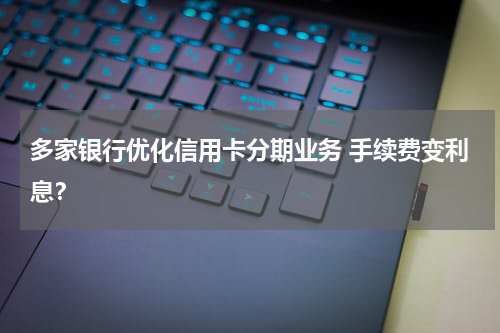 多家银行优化信用卡分期业务 手续费变利息？