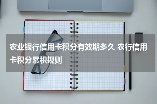 农业银行信用卡积分有效期多久 农行信用卡积分累积规则
