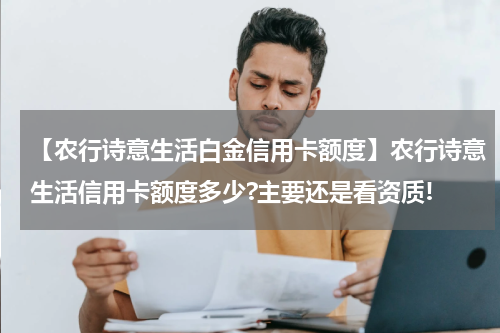 【农行诗意生活白金信用卡额度】农行诗意生活信用卡额度多少?主要还是看资质!
