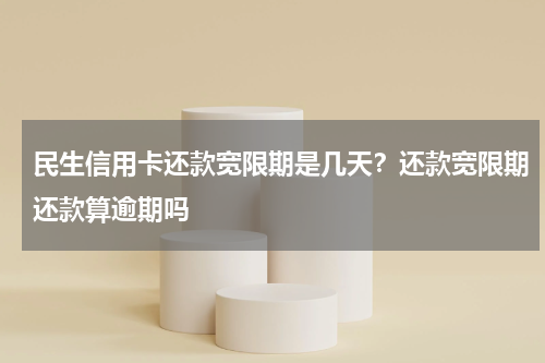 民生信用卡还款宽限期是几天？还款宽限期还款算逾期吗