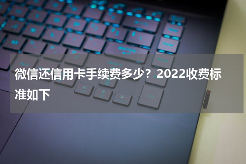 微信还信用卡手续费多少？2022收费标准如下