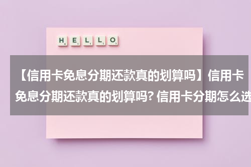 【信用卡免息分期还款真的划算吗】信用卡免息分期还款真的划算吗? 信用卡分期怎么选择？