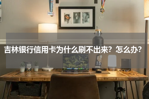 吉林银行信用卡为什么刷不出来？怎么办？