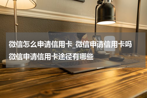 微信怎么申请信用卡_微信申请信用卡吗 微信申请信用卡途径有哪些