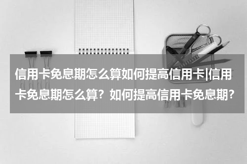 信用卡免息期怎么算如何提高信用卡|信用卡免息期怎么算？如何提高信用卡免息期？
