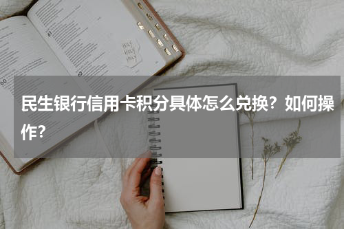 民生银行信用卡积分具体怎么兑换？如何操作？