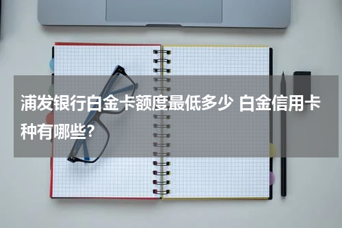浦发银行白金卡额度最低多少 白金信用卡种有哪些？