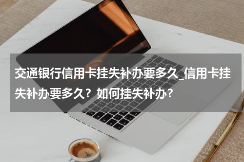交通银行信用卡挂失补办要多久_信用卡挂失补办要多久？如何挂失补办？
