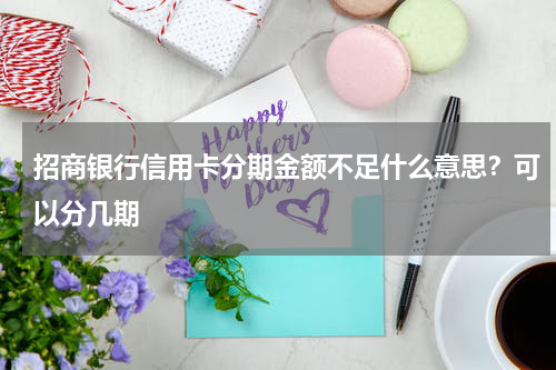 招商银行信用卡分期金额不足什么意思？可以分几期