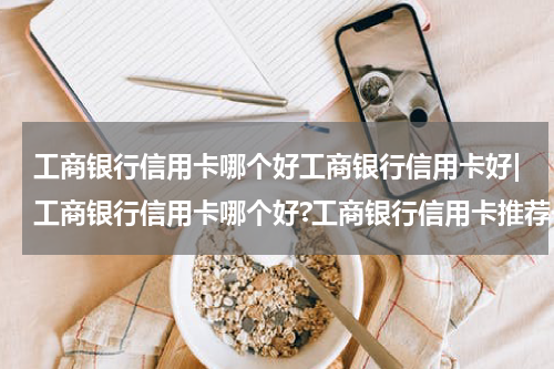 工商银行信用卡哪个好工商银行信用卡好|工商银行信用卡哪个好?工商银行信用卡推荐一览