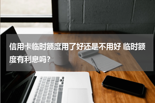 信用卡临时额度用了好还是不用好 临时额度有利息吗？