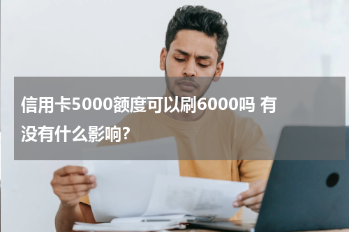 信用卡5000额度可以刷6000吗 有没有什么影响？