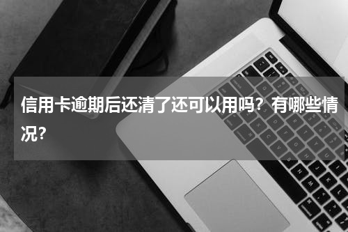 信用卡逾期后还清了还可以用吗？有哪些情况？