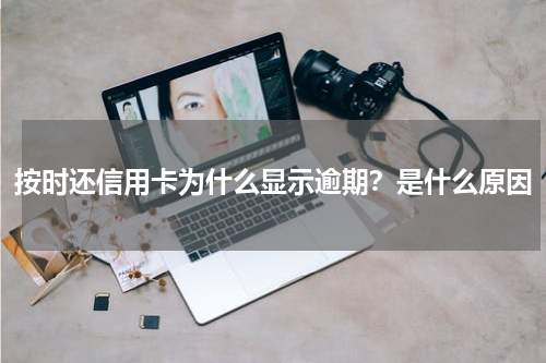 按时还信用卡为什么显示逾期？是什么原因