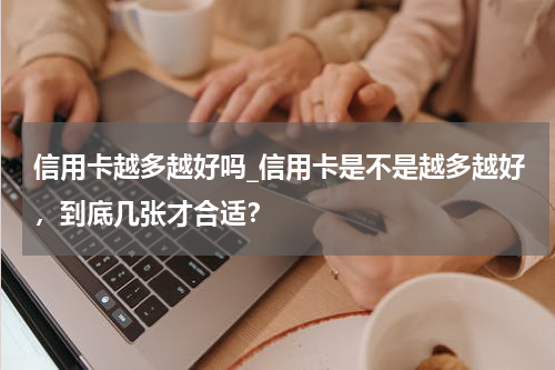 信用卡越多越好吗_信用卡是不是越多越好，到底几张才合适？