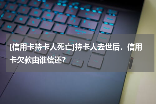 [信用卡持卡人死亡]持卡人去世后，信用卡欠款由谁偿还？
