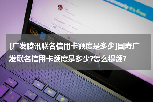 [广发腾讯联名信用卡额度是多少]国寿广发联名信用卡额度是多少?怎么提额?