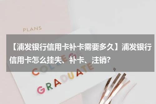 【浦发银行信用卡补卡需要多久】浦发银行信用卡怎么挂失、补卡、注销?