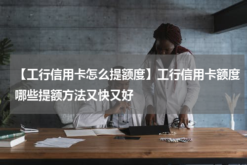 【工行信用卡怎么提额度】工行信用卡额度哪些提额方法又快又好