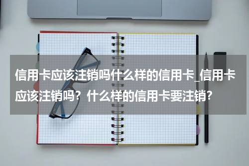 信用卡应该注销吗什么样的信用卡_信用卡应该注销吗？什么样的信用卡要注销？