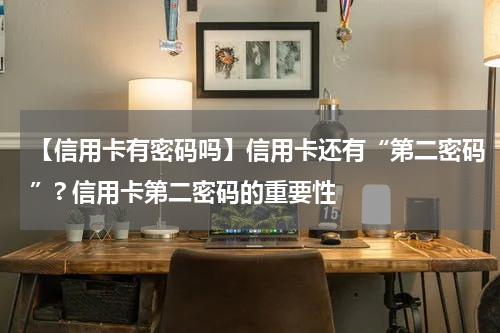 【信用卡有密码吗】信用卡还有“第二密码”? 信用卡第二密码的重要性