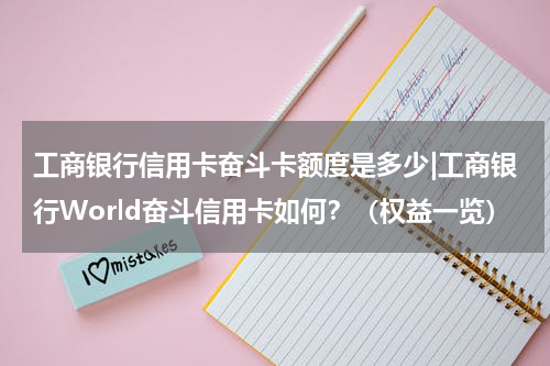 工商银行信用卡奋斗卡额度是多少|工商银行World奋斗信用卡如何？（权益一览）