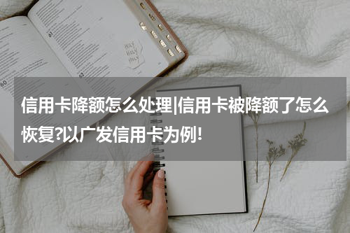 信用卡降额怎么处理|信用卡被降额了怎么恢复?以广发信用卡为例!