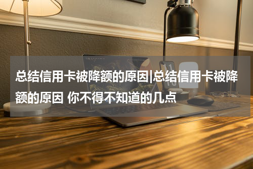 总结信用卡被降额的原因|总结信用卡被降额的原因 你不得不知道的几点