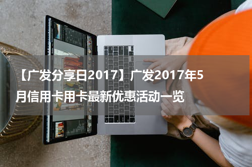 【广发分享日2017】广发2017年5月信用卡用卡最新优惠活动一览