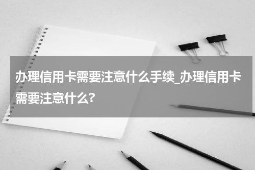 办理信用卡需要注意什么手续_办理信用卡需要注意什么?