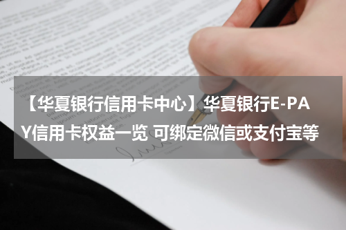 【华夏银行信用卡中心】华夏银行E-PAY信用卡权益一览 可绑定微信或支付宝等