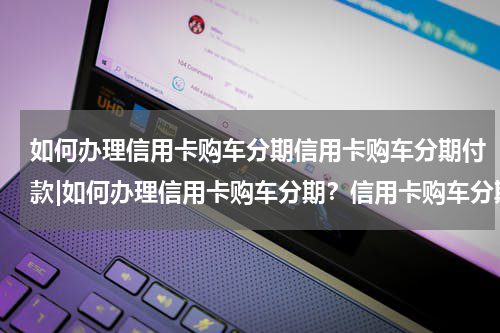 如何办理信用卡购车分期信用卡购车分期付款|如何办理信用卡购车分期？信用卡购车分期的三大优势