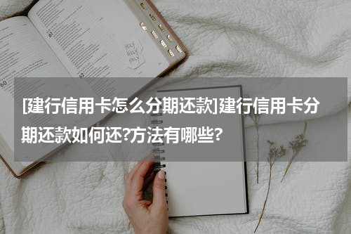 [建行信用卡怎么分期还款]建行信用卡分期还款如何还?方法有哪些?