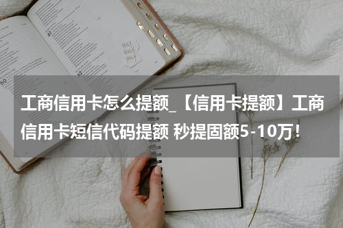 工商信用卡怎么提额_【信用卡提额】工商信用卡短信代码提额 秒提固额5-10万！