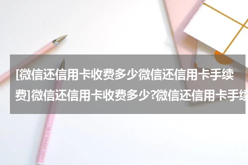 [微信还信用卡收费多少微信还信用卡手续费]微信还信用卡收费多少?微信还信用卡手续费介绍