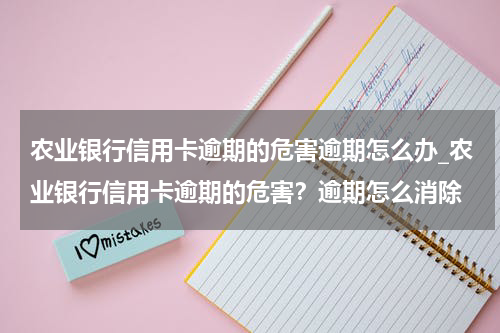 农业银行信用卡逾期的危害逾期怎么办_农业银行信用卡逾期的危害？逾期怎么消除