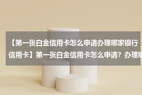 【第一张白金信用卡怎么申请办理哪家银行信用卡】第一张白金信用卡怎么申请？办理哪家银行信用卡好？