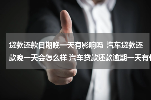 贷款还款日期晚一天有影响吗_汽车贷款还款晚一天会怎么样 汽车贷款还款逾期一天有什么