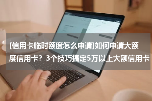[信用卡临时额度怎么申请]如何申请大额度信用卡？3个技巧搞定5万以上大额信用卡