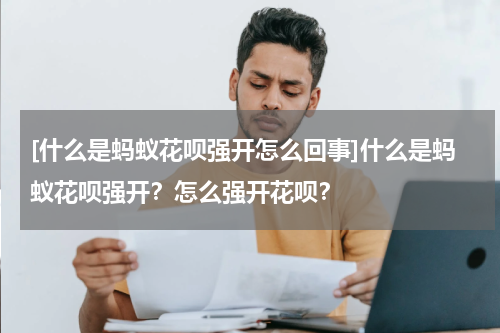 [什么是蚂蚁花呗强开怎么回事]什么是蚂蚁花呗强开？怎么强开花呗？