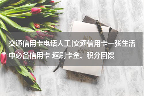 交通信用卡电话人工|交通信用卡一张生活中必备信用卡 返刷卡金、积分回馈