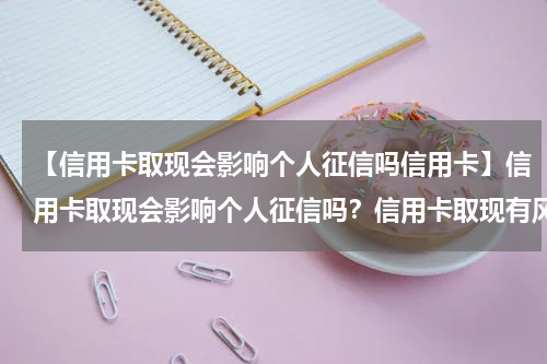 【信用卡取现会影响个人征信吗信用卡】信用卡取现会影响个人征信吗？信用卡取现有风险